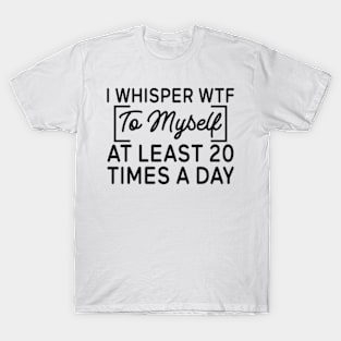 I whisper wtf to myself at least 20 times a day T-Shirt